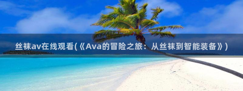 丝袜av在线观看(《Ava的冒险之旅：从丝袜到智能装备》)