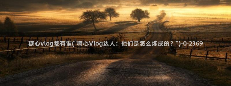 糖心vlog下载入口：糖心vlog都有谁(\